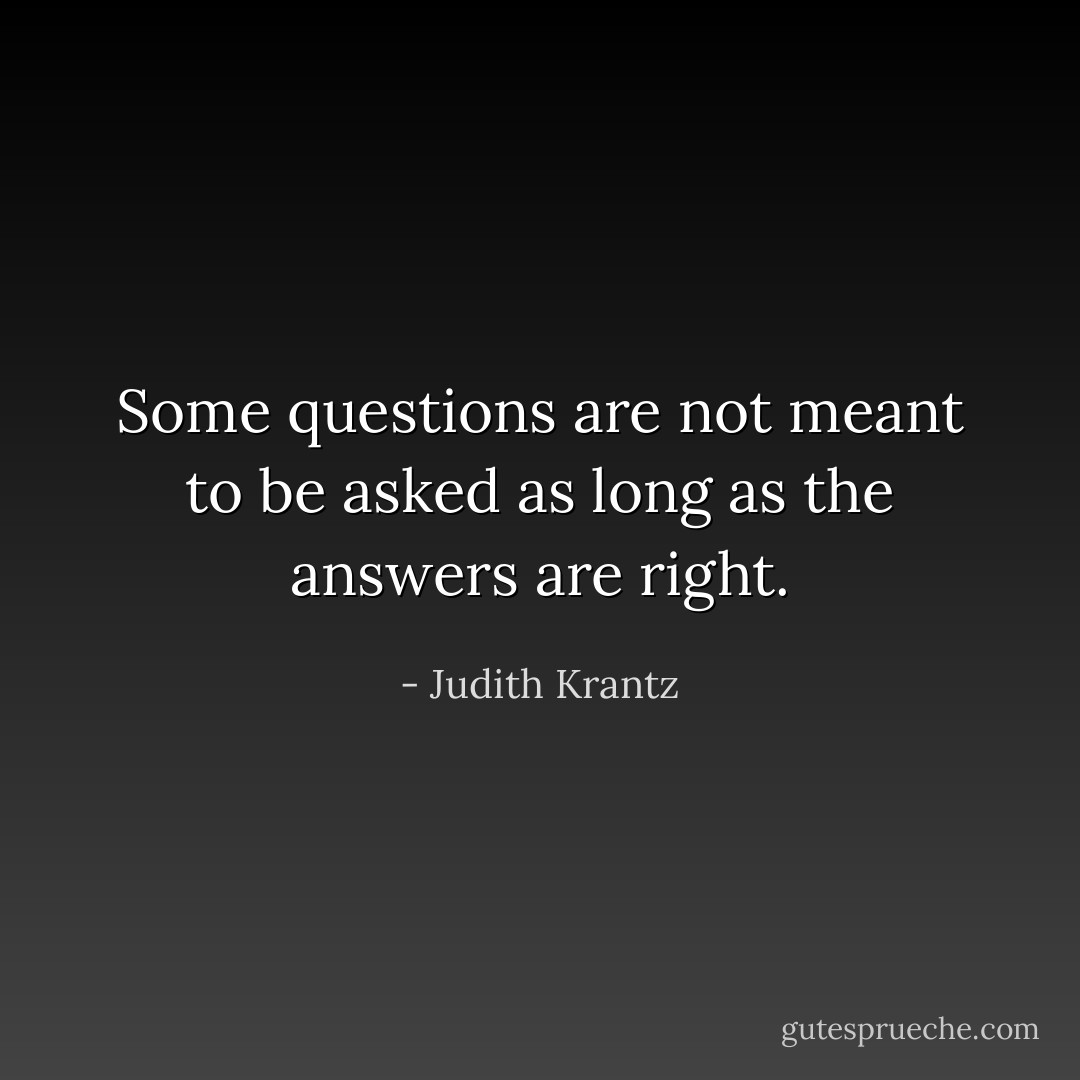 Some questions are not meant to be asked as long as the answers are right. - Judith Krantz
