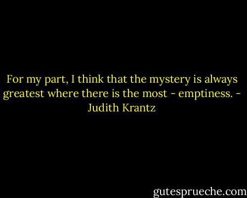 For my part, I think that the mystery is always greatest where there is the most - emptiness. - Judith Krantz