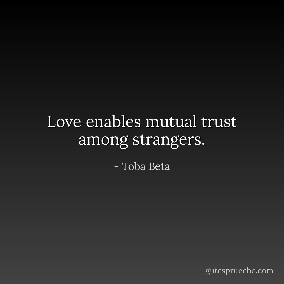 Love enables mutual trust among strangers. - Toba Beta