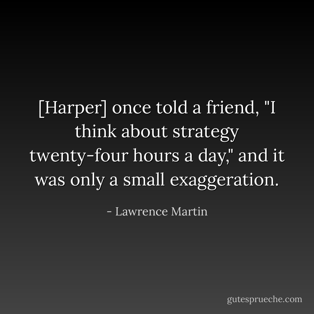 [Harper] once told a friend, "I think about strategy twenty-four hours a day," and it was only a small exaggeration. - Lawrence Martin