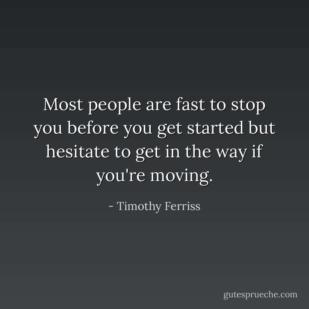 Most people are fast to stop you before you get started but hesitate to get in the way if you're moving. - Timothy Ferriss