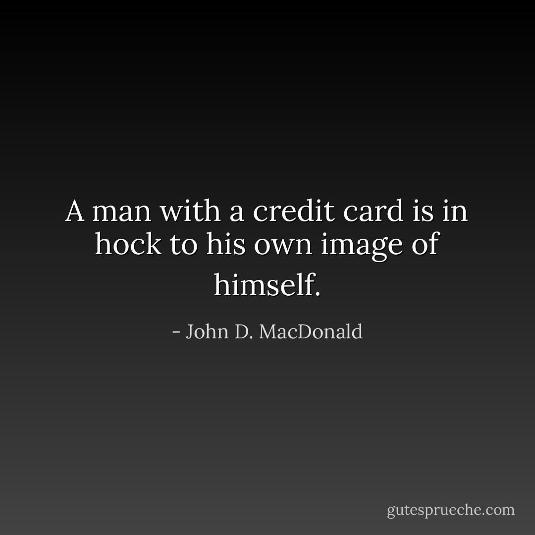 A man with a credit card is in hock to his own image of himself. - John D. MacDonald