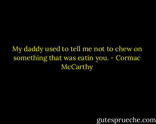 My daddy used to tell me not to chew on something that was eatin you. - Cormac McCarthy