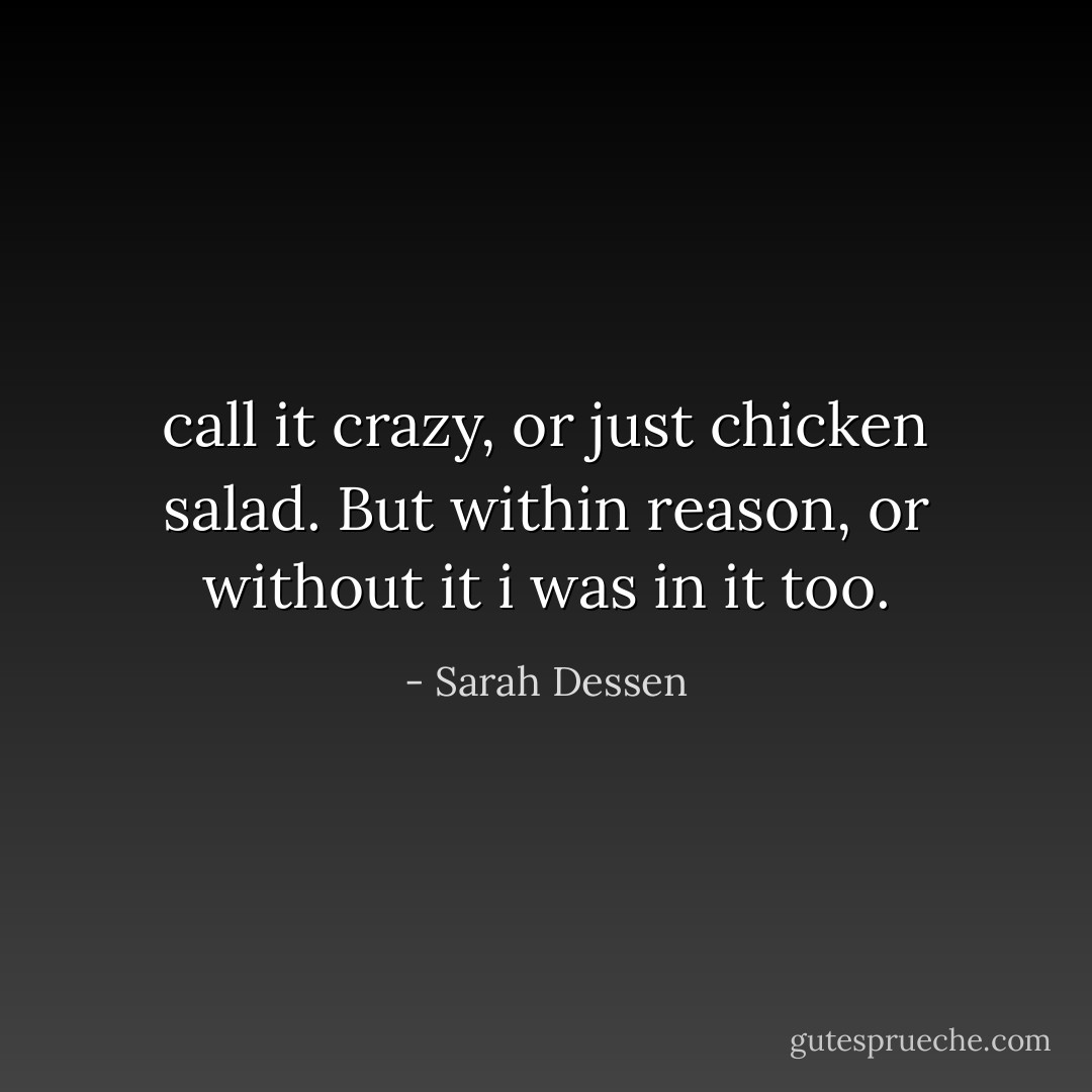 call it crazy, or just chicken salad. But within reason, or without it i was in it too. - Sarah Dessen