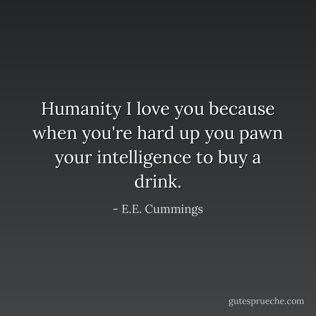 Humanity I love you because when you're hard up you pawn your intelligence to buy a drink. - E.E. Cummings