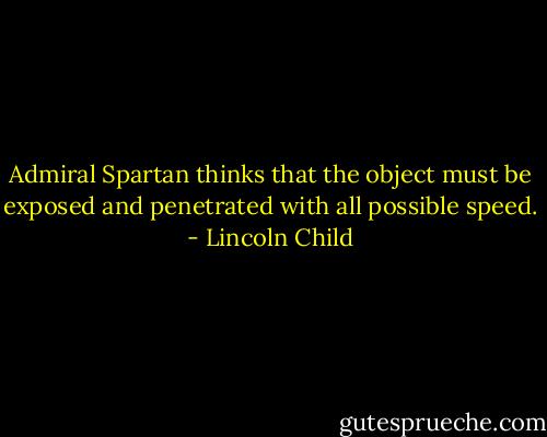 Admiral Spartan thinks that the object must be exposed and penetrated with all possible speed. - Lincoln Child