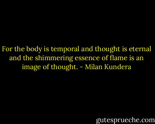 For the body is temporal and thought is eternal and the shimmering essence of flame is an image of thought. - Milan Kundera