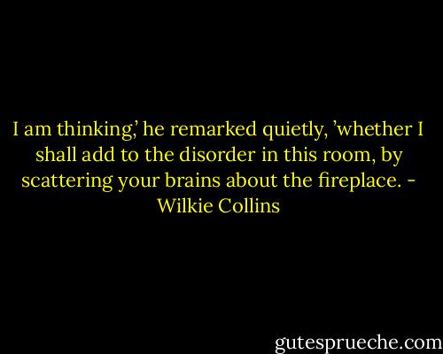 I am thinking,’ he remarked quietly, ’whether I shall add to the disorder in this room, by scattering your brains about the fireplace. - Wilkie Collins