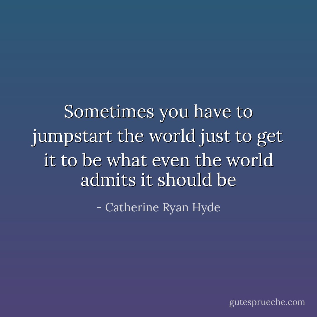 Sometimes you have to jumpstart the world just to get it to be what even the world admits it should be - Catherine Ryan Hyde