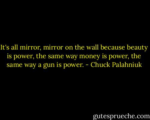 It's all mirror, mirror on the wall because beauty is power, the same way money is power, the same way a gun is power. - Chuck Palahniuk