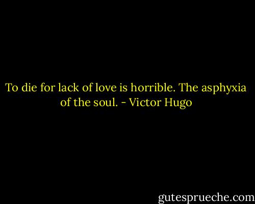 To die for lack of love is horrible. The asphyxia of the soul. - Victor Hugo