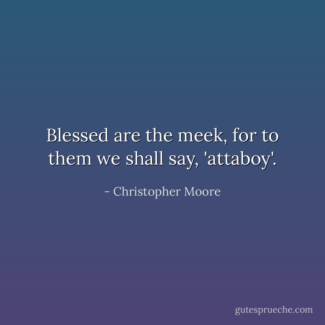 Blessed are the meek, for to them we shall say, 'attaboy'. - Christopher Moore
