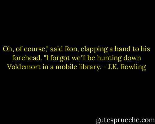 Oh, of course," said Ron, clapping a hand to his forehead. "I forgot we'll be hunting down Voldemort in a mobile library. - J.K. Rowling