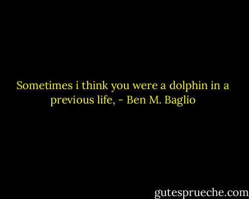 Sometimes i think you were a dolphin in a previous life, - Ben M. Baglio