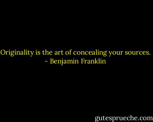 Originality is the art of concealing your sources. - Benjamin Franklin