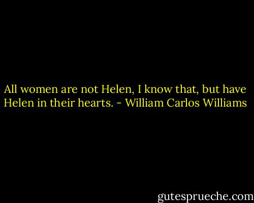 All women are not Helen, I know that, but have Helen in their hearts. - William Carlos Williams