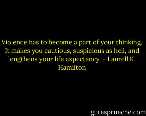 Violence has to become a part of your thinking. It makes you cautious, suspicious as hell, and lengthens your life expectancy. - Laurell K. Hamilton