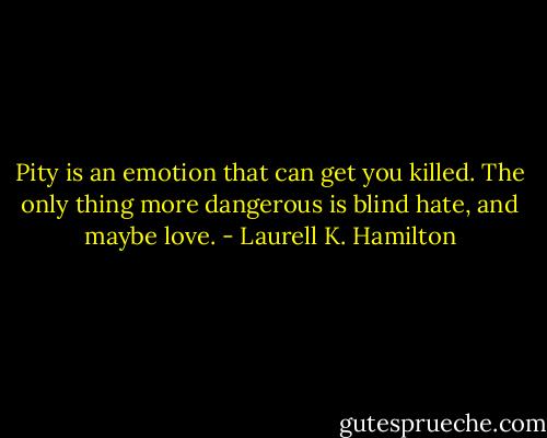 Pity is an emotion that can get you killed. The only thing more dangerous is blind hate, and maybe love. - Laurell K. Hamilton