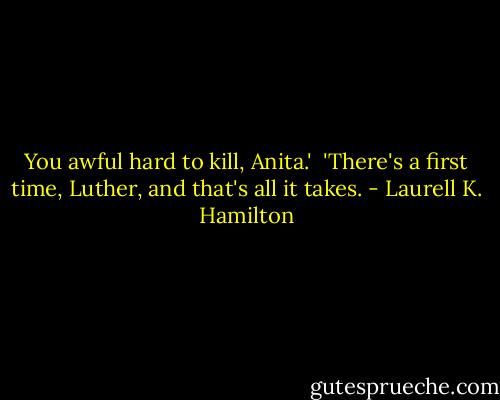 You awful hard to kill, Anita.'<br /><br />'There's a first time, Luther, and that's all it takes. - Laurell K. Hamilton