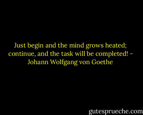 Just begin and the mind grows heated; continue, and the task will be completed! - Johann Wolfgang von Goethe