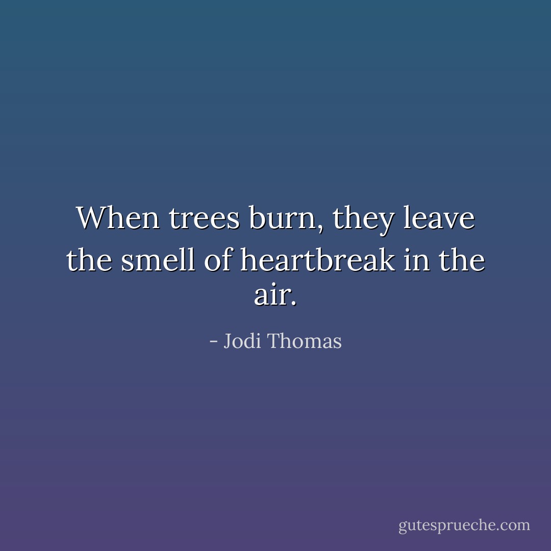 When trees burn, they leave the smell of heartbreak in the air. - Jodi Thomas