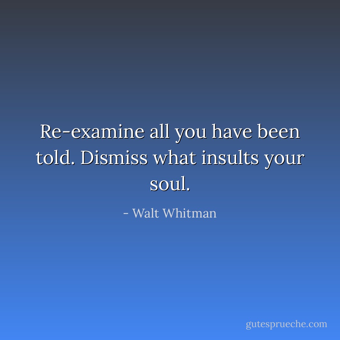 Re-examine all you have been told. Dismiss what insults your soul. - Walt Whitman