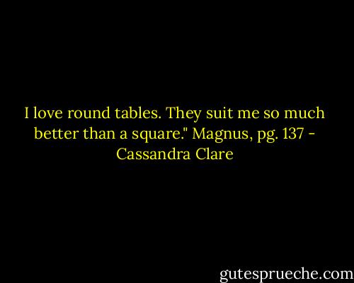 I love round tables. They suit me so much better than a square."<br />Magnus, pg. 137 - Cassandra Clare