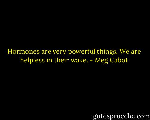 Hormones are very powerful things. We are helpless in their wake. - Meg Cabot