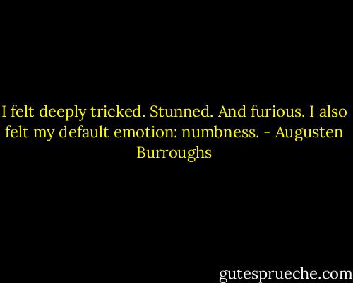 I felt deeply tricked. Stunned. And furious. I also felt my default emotion: numbness. - Augusten Burroughs