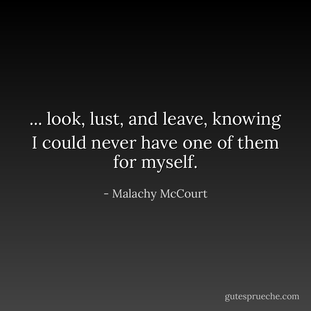 ... look, lust, and leave, knowing I could never have one of them for myself. - Malachy McCourt