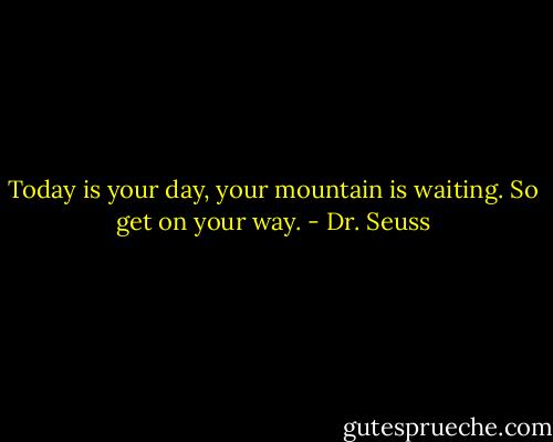 Today is your day, your mountain is waiting. So get on your way. - Dr. Seuss