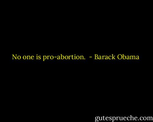 No one is pro-abortion.  - Barack Obama