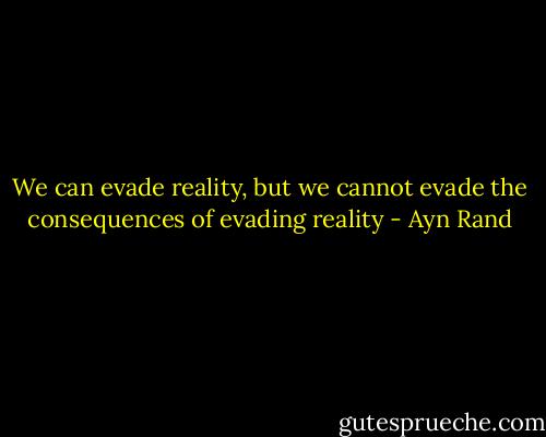 We can evade reality, but we cannot evade the consequences of evading reality - Ayn Rand