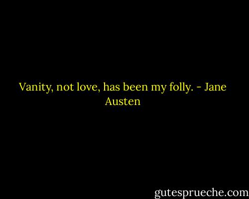 Vanity, not love, has been my folly. - Jane Austen