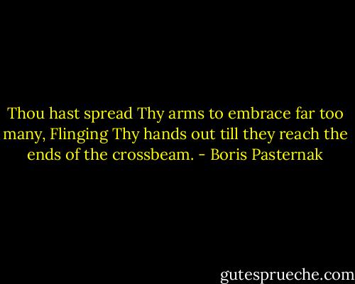 Thou hast spread Thy arms to embrace far too many,<br />Flinging Thy hands out till they reach the ends of the crossbeam. - Boris Pasternak