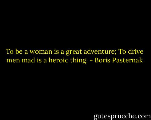 To be a woman is a great adventure;<br />To drive men mad is a heroic thing. - Boris Pasternak
