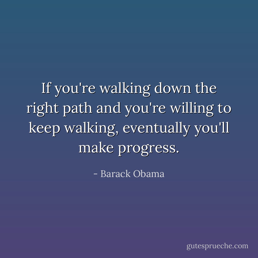 If you're walking down the right path and you're willing to keep walking, eventually you'll make progress. - Barack Obama