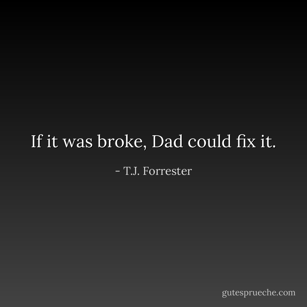 If it was broke, Dad could fix it. - T.J. Forrester