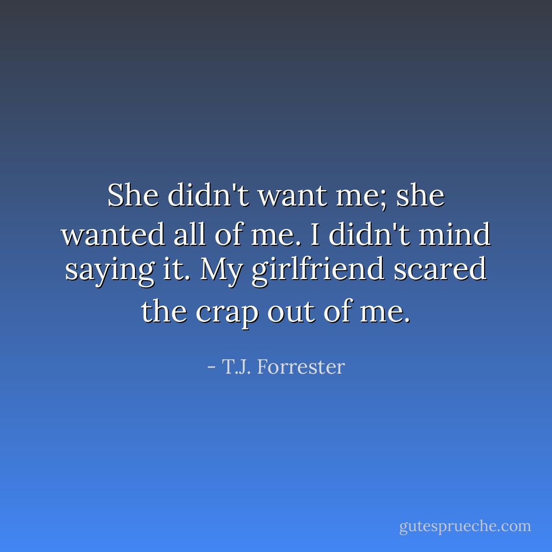 She didn't want me; she wanted all of me. I didn't mind saying it. My girlfriend scared the crap out of me. - T.J. Forrester