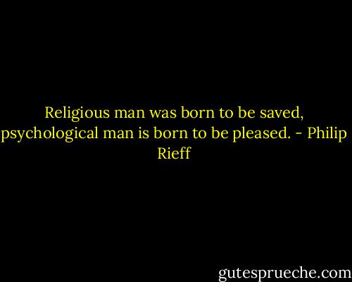 Religious man was born to be saved, psychological man is born to be pleased. - Philip Rieff