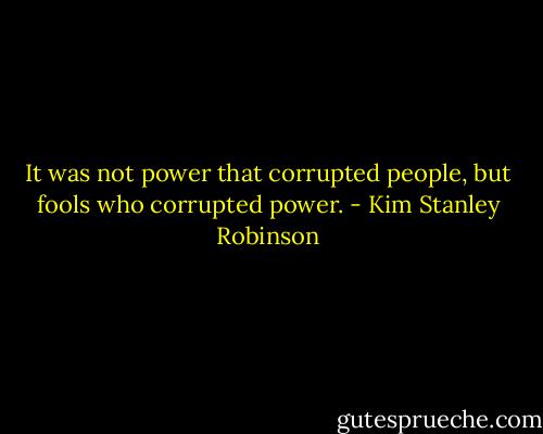 It was not power that corrupted people, but fools who corrupted power. - Kim Stanley Robinson