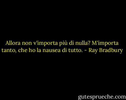 Allora non v'importa più di nulla?<br />M'importa tanto, che ho la nausea di tutto. - Ray Bradbury