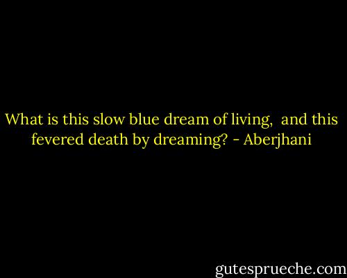 What is this slow blue dream of living, <br />and this fevered death by dreaming? - Aberjhani