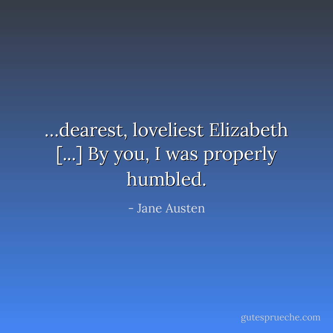 …dearest, loveliest Elizabeth [...] By you, I was properly humbled. - Jane Austen