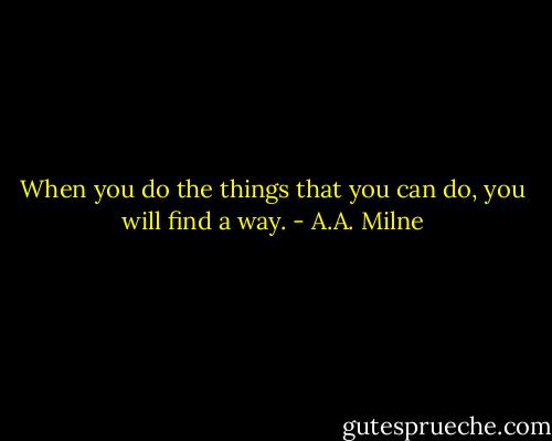 When you do the things that you can do, you will find a way. - A.A. Milne