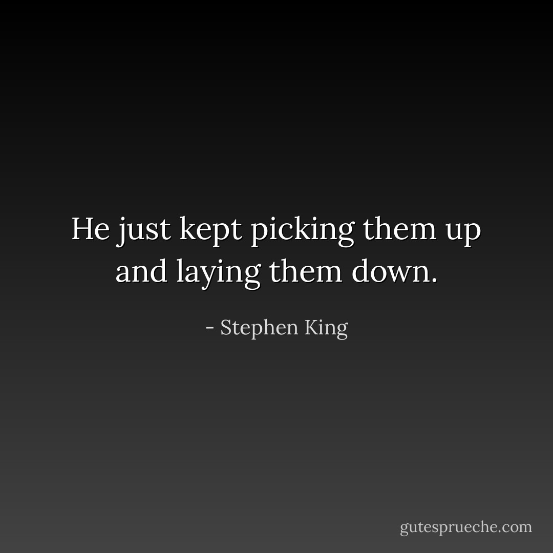 He just kept picking them up and laying them down. - Stephen King