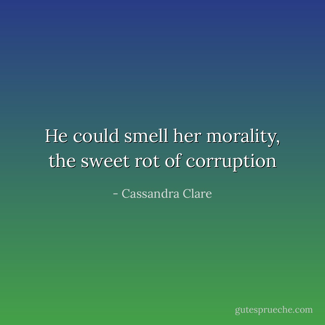 He could smell her morality, the sweet rot of corruption - Cassandra Clare