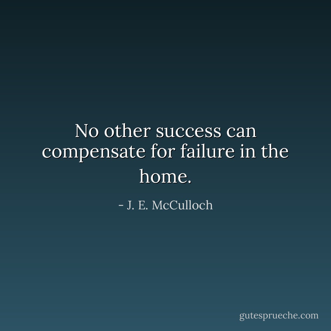 No other success can compensate for failure in the home. - J. E. McCulloch