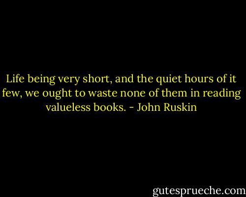 Life being very short, and the quiet hours of it few, we ought to waste none of them in reading valueless books. - John Ruskin