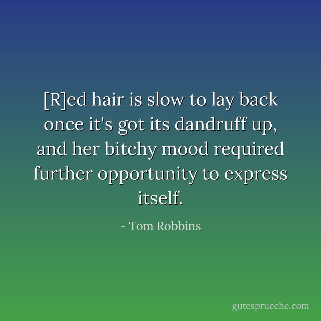 [R]ed hair is slow to lay back once it's got its dandruff up, and her bitchy mood required further opportunity to express itself. - Tom Robbins